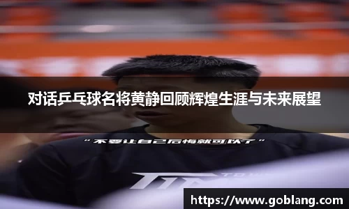 对话乒乓球名将黄静回顾辉煌生涯与未来展望