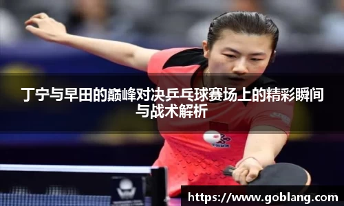 丁宁与早田的巅峰对决乒乓球赛场上的精彩瞬间与战术解析