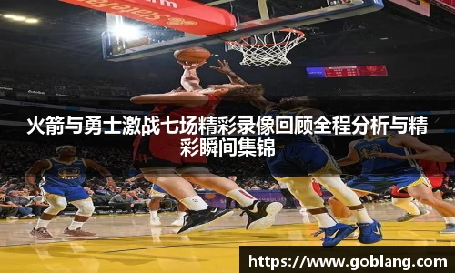 火箭与勇士激战七场精彩录像回顾全程分析与精彩瞬间集锦