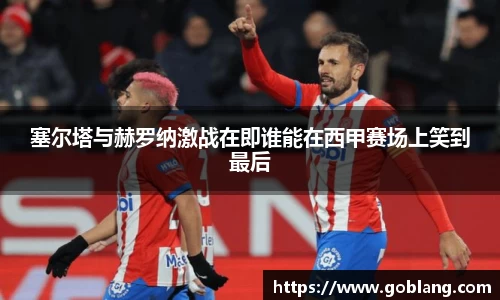 塞尔塔与赫罗纳激战在即谁能在西甲赛场上笑到最后