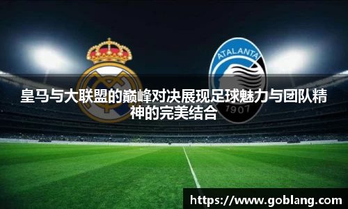 皇马与大联盟的巅峰对决展现足球魅力与团队精神的完美结合