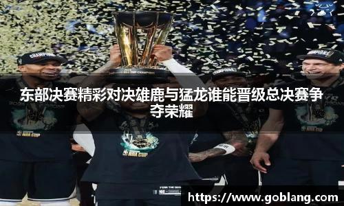 东部决赛精彩对决雄鹿与猛龙谁能晋级总决赛争夺荣耀
