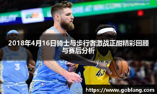 2018年4月16日骑士与步行者激战正酣精彩回顾与赛后分析