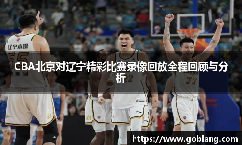 CBA北京对辽宁精彩比赛录像回放全程回顾与分析