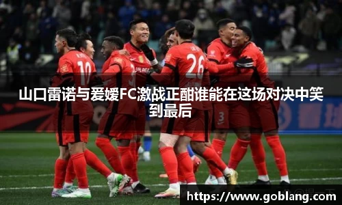 山口雷诺与爰嫒FC激战正酣谁能在这场对决中笑到最后
