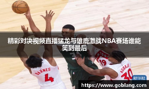 精彩对决视频直播猛龙与雄鹿激战NBA赛场谁能笑到最后