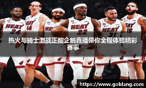 热火与骑士激战正酣企鹅直播带你全程体验精彩赛事