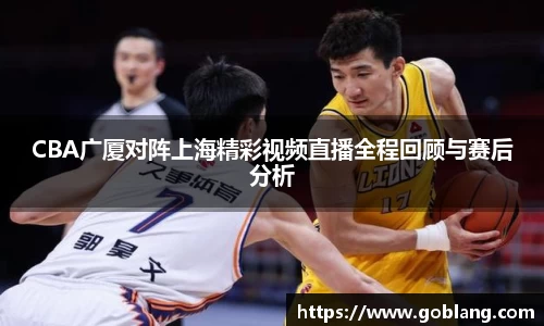 CBA广厦对阵上海精彩视频直播全程回顾与赛后分析