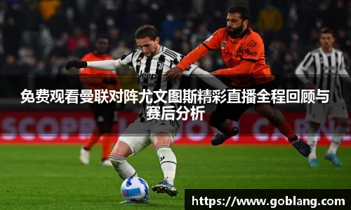 免费观看曼联对阵尤文图斯精彩直播全程回顾与赛后分析