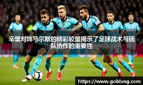 辛堡对阵马尔默的精彩较量揭示了足球战术与团队协作的重要性
