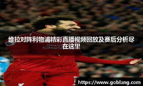 维拉对阵利物浦精彩直播视频回放及赛后分析尽在这里