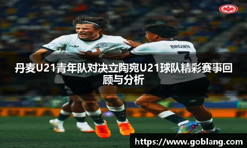 丹麦U21青年队对决立陶宛U21球队精彩赛事回顾与分析