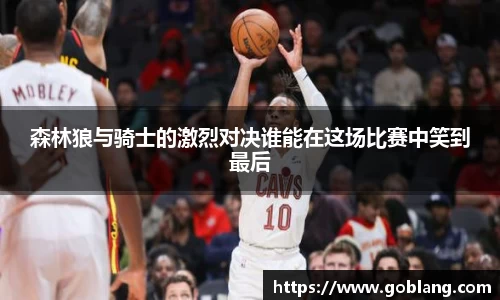森林狼与骑士的激烈对决谁能在这场比赛中笑到最后