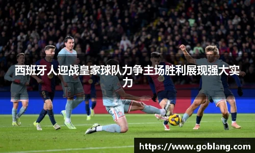 西班牙人迎战皇家球队力争主场胜利展现强大实力
