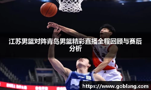 江苏男篮对阵青岛男篮精彩直播全程回顾与赛后分析