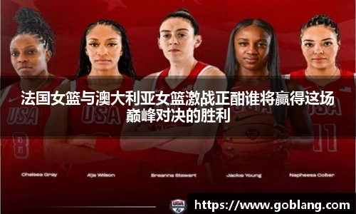 法国女篮与澳大利亚女篮激战正酣谁将赢得这场巅峰对决的胜利