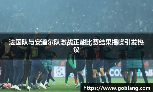 法国队与安道尔队激战正酣比赛结果揭晓引发热议