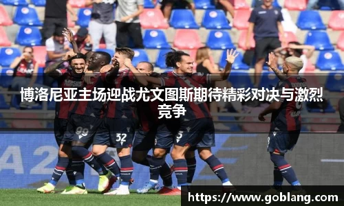 博洛尼亚主场迎战尤文图斯期待精彩对决与激烈竞争