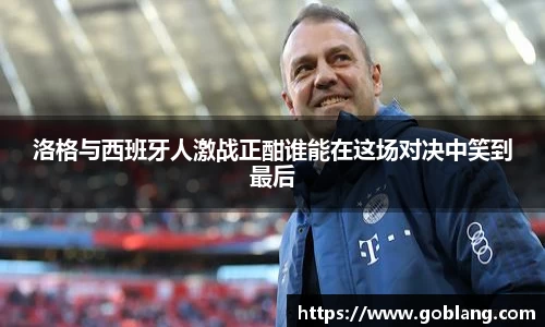 洛格与西班牙人激战正酣谁能在这场对决中笑到最后