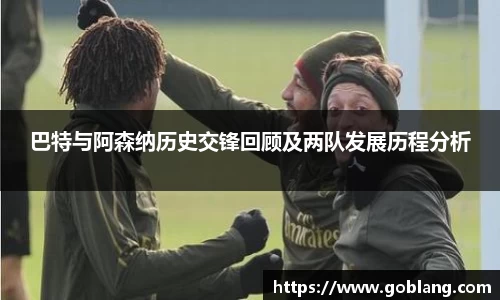 巴特与阿森纳历史交锋回顾及两队发展历程分析