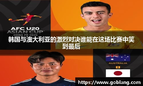 韩国与澳大利亚的激烈对决谁能在这场比赛中笑到最后