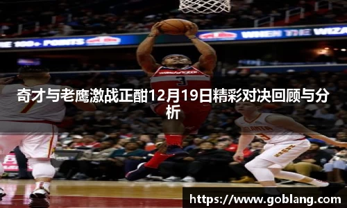 奇才与老鹰激战正酣12月19日精彩对决回顾与分析