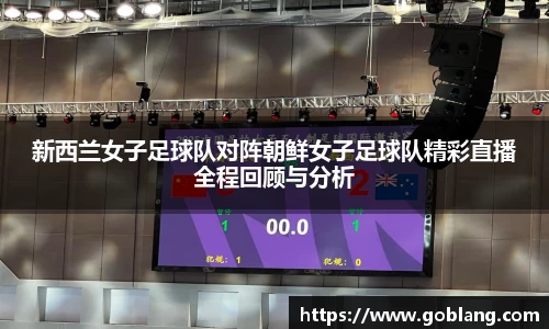 新西兰女子足球队对阵朝鲜女子足球队精彩直播全程回顾与分析